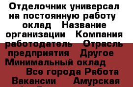 Отделочник-универсал на постоянную работу. оклад › Название организации ­ Компания-работодатель › Отрасль предприятия ­ Другое › Минимальный оклад ­ 30 000 - Все города Работа » Вакансии   . Амурская обл.,Благовещенск г.